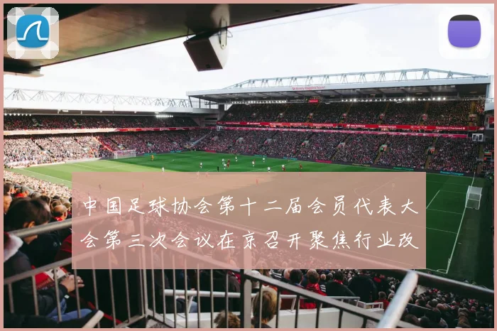 中国足球协会第十二届会员代表大会第三次会议在京召开聚焦行业改革