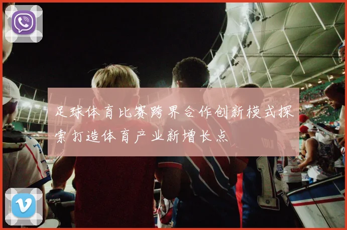 足球体育比赛跨界合作创新模式探索打造体育产业新增长点