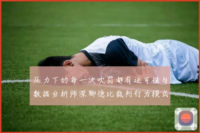压力下的每一次吹罚都有迹可循与数据分析师深聊德比裁判行为模式